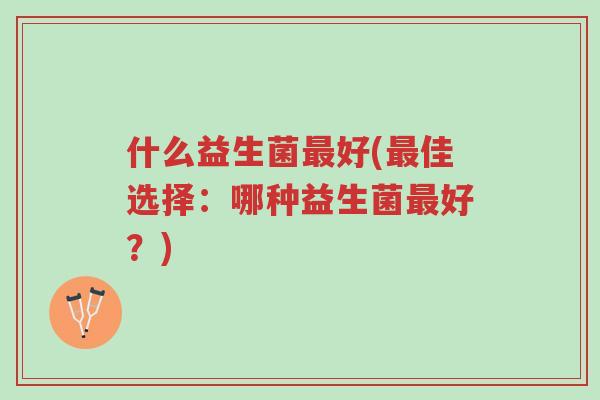 什么益生菌最好(最佳选择:哪种益生菌最好?)-第1张图片-超越 什么益生菌最好(最佳选择:哪种益生菌最好?)-第1张图片-超越
