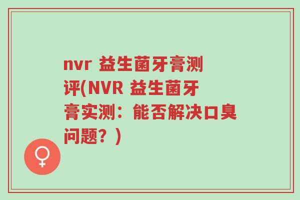 nvr 益生菌牙膏测评(NVR 益生菌牙膏实测:能否解决口臭问题?)-第1张图片-超越 nvr 益生菌牙膏测评(NVR 益生菌牙膏实测:能否解决口臭问题?)-第1张图片-超越