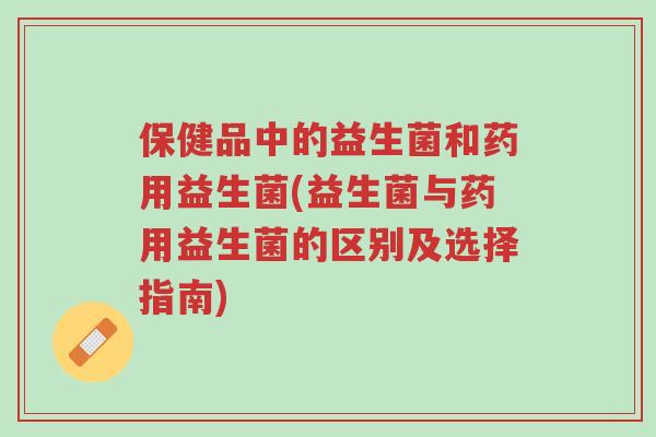 保健品中的益生菌和药用益生菌(益生菌与药用益生菌的区别及选择指南)-第1张图片-超越 保健品中的益生菌和药用益生菌(益生菌与药用益生菌的区别及选择指南)-第1张图片-超越