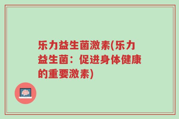 乐力益生菌激素(乐力益生菌:促进身体健康的重要激素)-第1张图片-超越 乐力益生菌激素(乐力益生菌:促进身体健康的重要激素)-第1张图片-超越