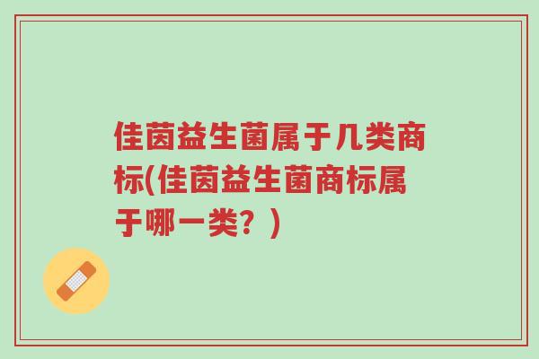 佳茵益生菌属于几类商标(佳茵益生菌商标属于哪一类?)-第1张图片-超越 佳茵益生菌属于几类商标(佳茵益生菌商标属于哪一类?)-第1张图片-超越