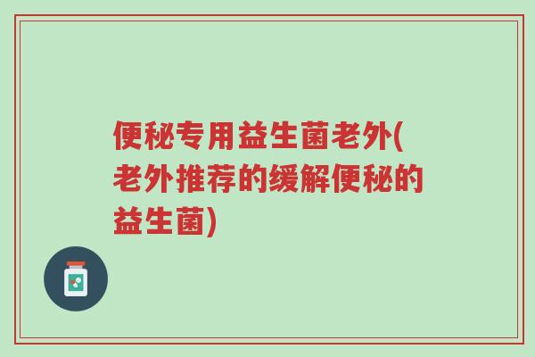 便秘专用益生菌老外(老外推荐的缓解便秘的益生菌)-第1张图片-超越