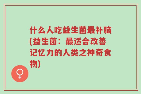 什么人吃益生菌最补脑(益生菌:最适合改善记忆力的人类之神奇食物)-第1张图片-超越 什么人吃益生菌最补脑(益生菌:最适合改善记忆力的人类之神奇食物)-第1张图片-超越
