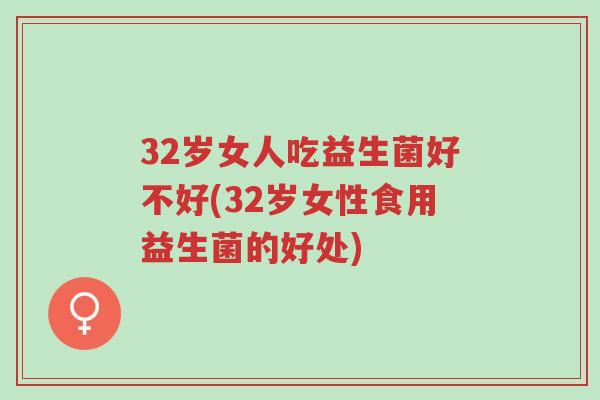 32岁女人吃益生菌好不好(32岁女性食用益生菌的好处)-第1张图片-超越