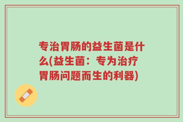 专治胃肠的益生菌是什么(益生菌:专为治疗胃肠问题而生的利器)-第1张图片-超越 专治胃肠的益生菌是什么(益生菌:专为治疗胃肠问题而生的利器)-第1张图片-超越
