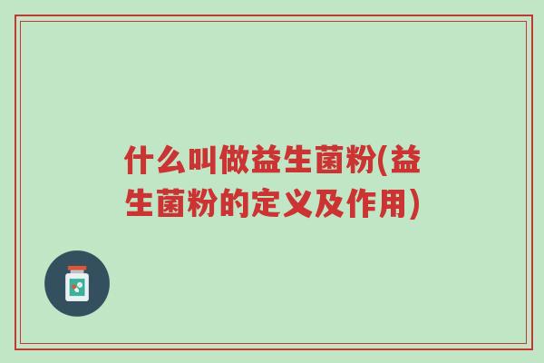 什么叫做益生菌粉(益生菌粉的定义及作用)-第1张图片-超越 什么叫做益生菌粉(益生菌粉的定义及作用)-第1张图片-超越