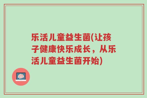 乐活儿童益生菌(让孩子健康快乐成长,从乐活儿童益生菌开始)-第1张图片-超越 乐活儿童益生菌(让孩子健康快乐成长,从乐活儿童益生菌开始)-第1张图片-超越