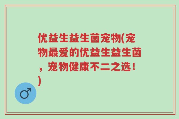 优益生益生菌宠物(宠物最爱的优益生益生菌,宠物健康不二之选!)-第1张图片-超越 优益生益生菌宠物(宠物最爱的优益生益生菌,宠物健康不二之选!)-第1张图片-超越