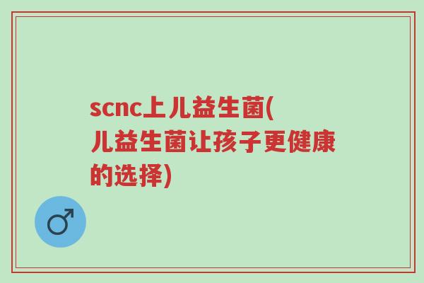 scnc上儿益生菌(儿益生菌让孩子更健康的选择)-第1张图片-超越 scnc上儿益生菌(儿益生菌让孩子更健康的选择)-第1张图片-超越