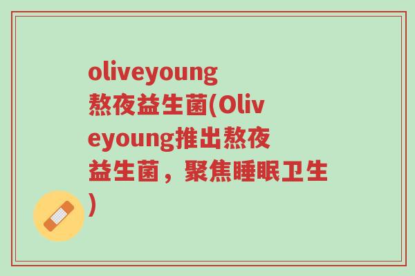 oliveyoung熬夜益生菌(Oliveyoung推出熬夜益生菌,聚焦睡眠卫生)-第1张图片-超越 oliveyoung熬夜益生菌(Oliveyoung推出熬夜益生菌,聚焦睡眠卫生)-第1张图片-超越