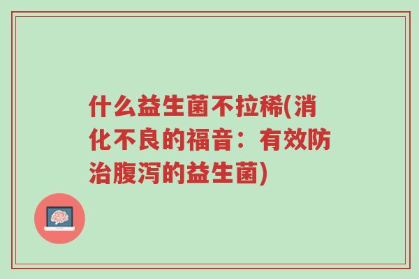 什么益生菌不拉稀(消化不良的福音:有效防治腹泻的益生菌)-第1张图片-超越 什么益生菌不拉稀(消化不良的福音:有效防治腹泻的益生菌)-第1张图片-超越