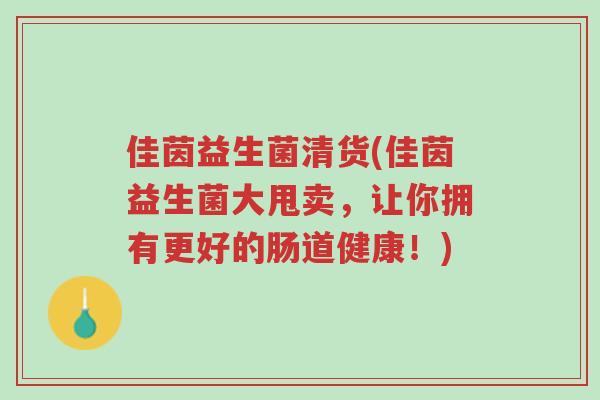 佳茵益生菌清货(佳茵益生菌大甩卖,让你拥有更好的肠道健康!)-第1张图片-超越 佳茵益生菌清货(佳茵益生菌大甩卖,让你拥有更好的肠道健康!)-第1张图片-超越