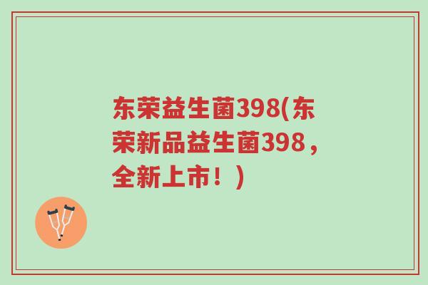 东荣益生菌398(东荣新品益生菌398,全新上市!)-第1张图片-超越 东荣益生菌398(东荣新品益生菌398,全新上市!)-第1张图片-超越