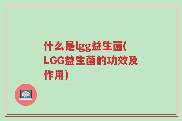 什么是lgg益生菌(LGG益生菌的功效及作用)-第1张图片-超越 什么是lgg益生菌(LGG益生菌的功效及作用)-第1张图片-超越