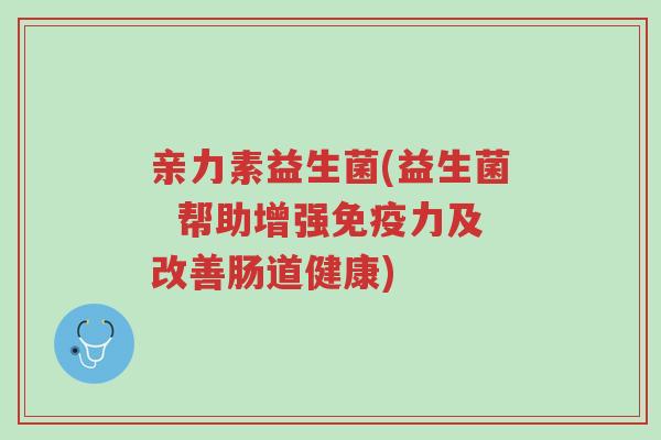 亲力素益生菌(益生菌  帮助增强免疫力及改善肠道健康)-第1张图片-超越