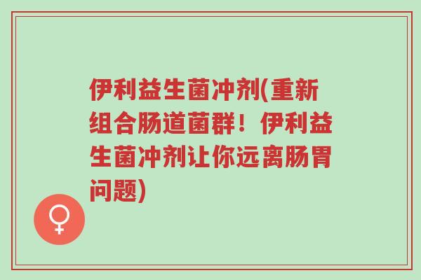 伊利益生菌冲剂(重新组合肠道菌群!伊利益生菌冲剂让你远离肠胃问题)-第1张图片-超越 伊利益生菌冲剂(重新组合肠道菌群!伊利益生菌冲剂让你远离肠胃问题)-第1张图片-超越