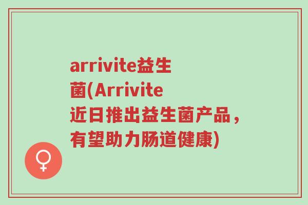 arrivite益生菌(Arrivite近日推出益生菌产品,有望助力肠道健康)-第1张图片-超越 arrivite益生菌(Arrivite近日推出益生菌产品,有望助力肠道健康)-第1张图片-超越