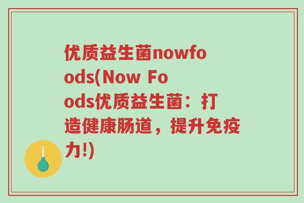 优质益生菌nowfoods(Now Foods优质益生菌:打造健康肠道,提升免疫力!)-第1张图片-超越 优质益生菌nowfoods(Now Foods优质益生菌:打造健康肠道,提升免疫力!)-第1张图片-超越