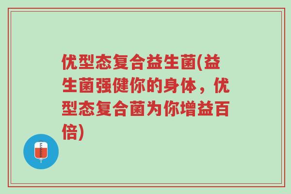 优型态复合益生菌(益生菌强健你的身体,优型态复合菌为你增益百倍)-第1张图片-超越 优型态复合益生菌(益生菌强健你的身体,优型态复合菌为你增益百倍)-第1张图片-超越