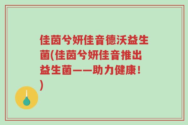 佳茵兮妍佳音德沃益生菌(佳茵兮妍佳音推出益生菌——助力健康!)-第1张图片-超越 佳茵兮妍佳音德沃益生菌(佳茵兮妍佳音推出益生菌——助力健康!)-第1张图片-超越