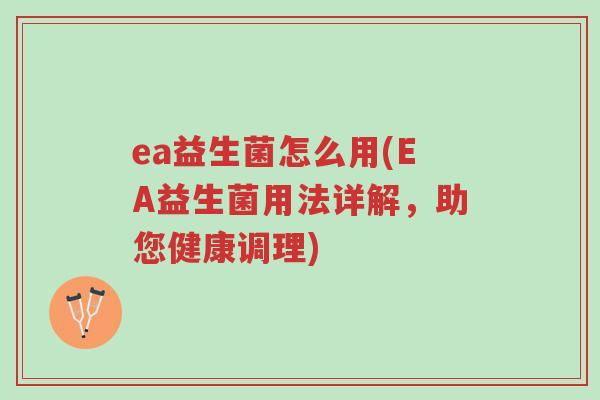 ea益生菌怎么用(EA益生菌用法详解,助您健康调理)-第1张图片-超越 ea益生菌怎么用(EA益生菌用法详解,助您健康调理)-第1张图片-超越
