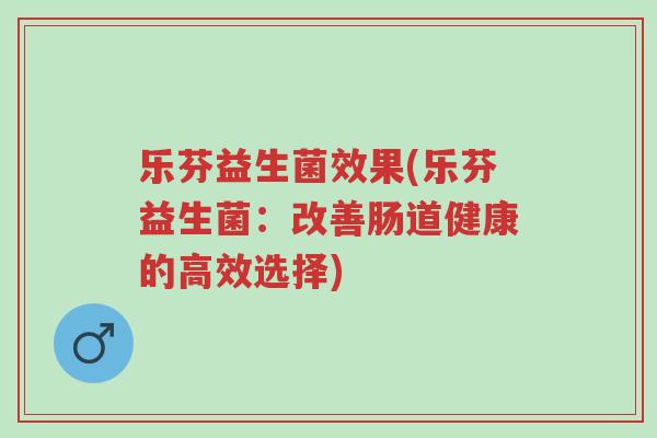 乐芬益生菌效果(乐芬益生菌:改善肠道健康的高效选择)-第1张图片-超越 乐芬益生菌效果(乐芬益生菌:改善肠道健康的高效选择)-第1张图片-超越