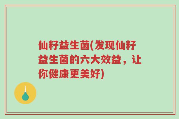 仙籽益生菌(发现仙籽益生菌的六大效益,让你健康更美好)-第1张图片-超越 仙籽益生菌(发现仙籽益生菌的六大效益,让你健康更美好)-第1张图片-超越