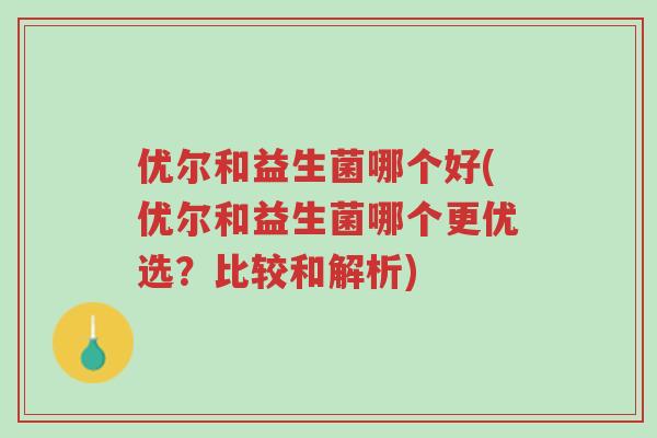 优尔和益生菌哪个好(优尔和益生菌哪个更优选?比较和解析)-第1张图片-超越 优尔和益生菌哪个好(优尔和益生菌哪个更优选?比较和解析)-第1张图片-超越