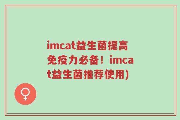 imcat益生菌提高免疫力必备!imcat益生菌推荐使用)-第1张图片-超越 imcat益生菌提高免疫力必备!imcat益生菌推荐使用)-第1张图片-超越