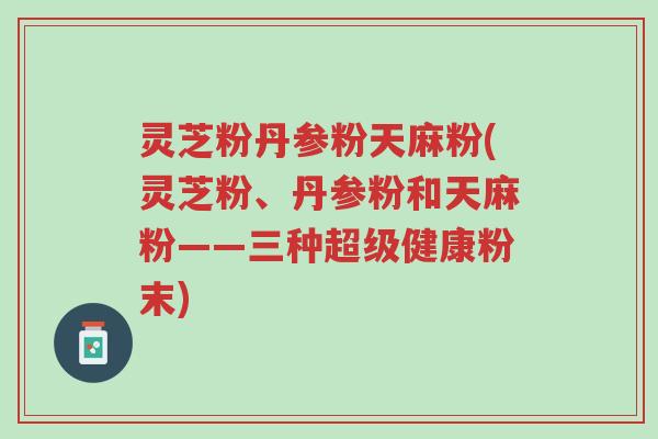 灵芝粉丹参粉天麻粉(灵芝粉、丹参粉和天麻粉——三种超级健康粉末)-第1张图片-超越 灵芝粉丹参粉天麻粉(灵芝粉、丹参粉和天麻粉——三种超级健康粉末)-第1张图片-超越