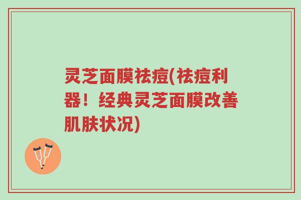 灵芝面膜祛痘(祛痘利器!经典灵芝面膜改善肌肤状况)-第1张图片-超越 灵芝面膜祛痘(祛痘利器!经典灵芝面膜改善肌肤状况)-第1张图片-超越