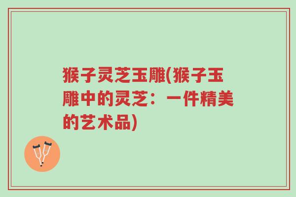 猴子灵芝玉雕(猴子玉雕中的灵芝:一件精美的艺术品)-第1张图片-超越 猴子灵芝玉雕(猴子玉雕中的灵芝:一件精美的艺术品)-第1张图片-超越