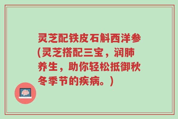 灵芝配铁皮石斛西洋参(灵芝搭配三宝,润肺养生,助你轻松抵御秋冬季节的疾病。)-第1张图片-超越 灵芝配铁皮石斛西洋参(灵芝搭配三宝,润肺养生,助你轻松抵御秋冬季节的疾病。)-第1张图片-超越