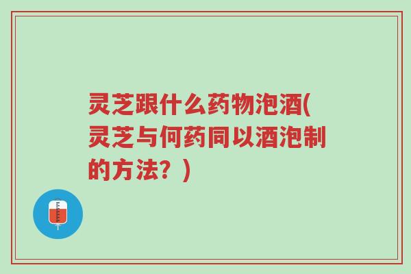 灵芝跟什么药物泡酒(灵芝与何药同以酒泡制的方法?)-第1张图片-超越 灵芝跟什么药物泡酒(灵芝与何药同以酒泡制的方法?)-第1张图片-超越