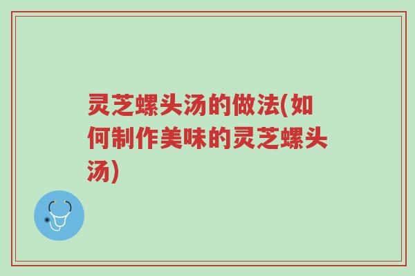 灵芝螺头汤的做法(如何制作美味的灵芝螺头汤)-第1张图片-超越 灵芝螺头汤的做法(如何制作美味的灵芝螺头汤)-第1张图片-超越