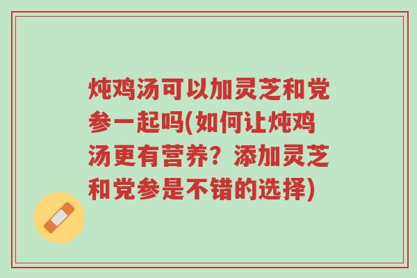 炖鸡汤可以加灵芝和党参一起吗(如何让炖鸡汤更有营养？添加灵芝和党参是不错的选择)-第1张图片-超越