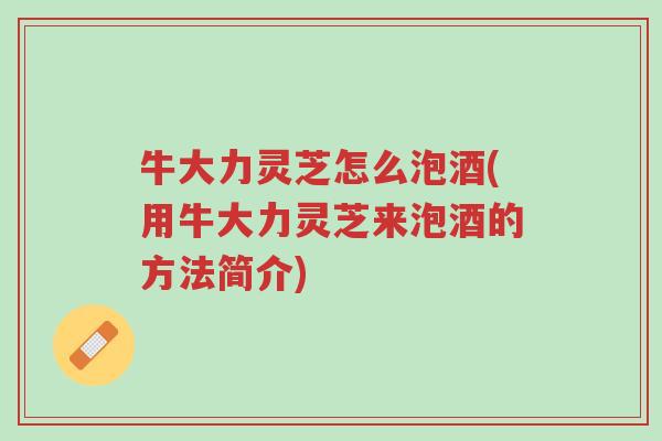 牛大力灵芝怎么泡酒(用牛大力灵芝来泡酒的方法简介)-第1张图片-超越 牛大力灵芝怎么泡酒(用牛大力灵芝来泡酒的方法简介)-第1张图片-超越
