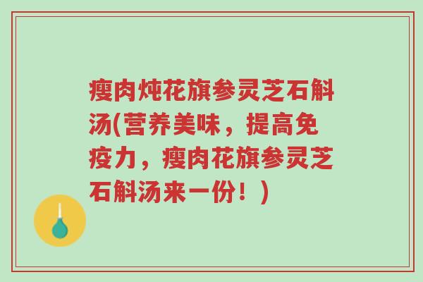 瘦肉炖花旗参灵芝石斛汤(营养美味,提高免疫力,瘦肉花旗参灵芝石斛汤来一份!)-第1张图片-超越 瘦肉炖花旗参灵芝石斛汤(营养美味,提高免疫力,瘦肉花旗参灵芝石斛汤来一份!)-第1张图片-超越