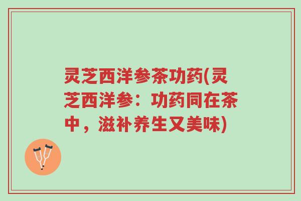 灵芝西洋参茶功药(灵芝西洋参：功药同在茶中，滋补养生又美味)-第1张图片-超越