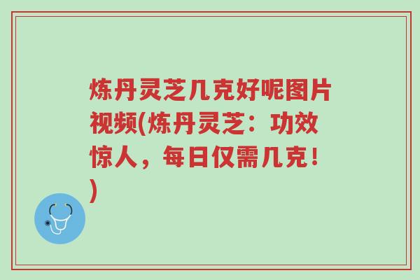 炼丹灵芝几克好呢图片视频(炼丹灵芝:功效惊人,每日仅需几克!)-第1张图片-超越 炼丹灵芝几克好呢图片视频(炼丹灵芝:功效惊人,每日仅需几克!)-第1张图片-超越