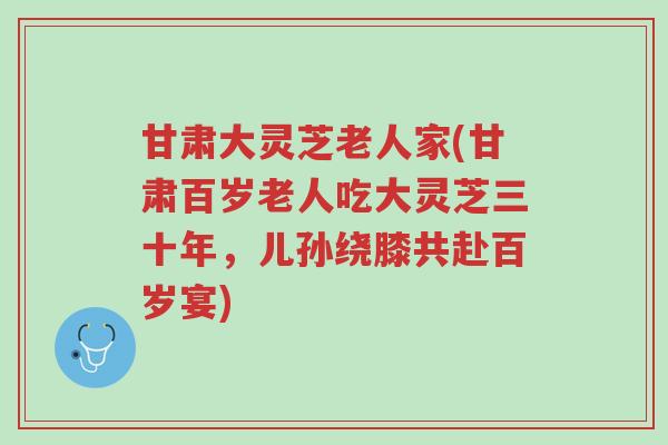 甘肃大灵芝老人家(甘肃百岁老人吃大灵芝三十年,儿孙绕膝共赴百岁宴)-第1张图片-超越 甘肃大灵芝老人家(甘肃百岁老人吃大灵芝三十年,儿孙绕膝共赴百岁宴)-第1张图片-超越