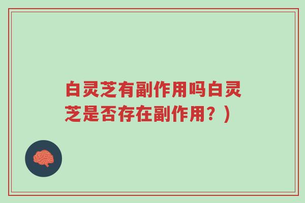 白灵芝有副作用吗白灵芝是否存在副作用？)-第1张图片-超越