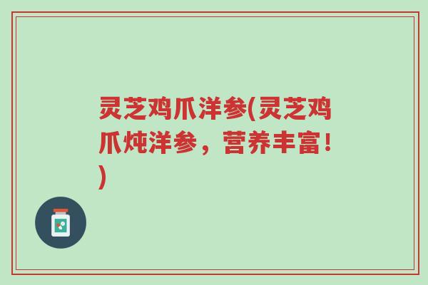 灵芝鸡爪洋参(灵芝鸡爪炖洋参,营养丰富!)-第1张图片-超越 灵芝鸡爪洋参(灵芝鸡爪炖洋参,营养丰富!)-第1张图片-超越