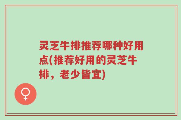 灵芝牛排推荐哪种好用点(推荐好用的灵芝牛排,老少皆宜)-第1张图片-超越 灵芝牛排推荐哪种好用点(推荐好用的灵芝牛排,老少皆宜)-第1张图片-超越