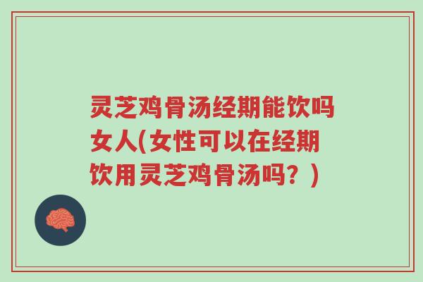 灵芝鸡骨汤经期能饮吗女人(女性可以在经期饮用灵芝鸡骨汤吗?)-第1张图片-超越 灵芝鸡骨汤经期能饮吗女人(女性可以在经期饮用灵芝鸡骨汤吗?)-第1张图片-超越