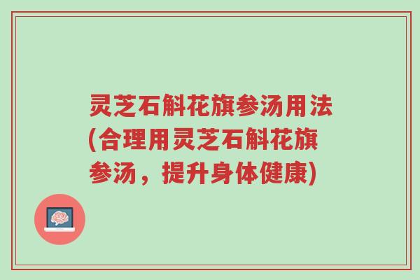 灵芝石斛花旗参汤用法(合理用灵芝石斛花旗参汤,提升身体健康)-第1张图片-超越 灵芝石斛花旗参汤用法(合理用灵芝石斛花旗参汤,提升身体健康)-第1张图片-超越