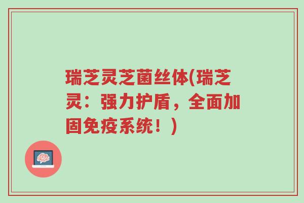 瑞芝灵芝菌丝体(瑞芝灵:强力护盾,全面加固免疫系统!)-第1张图片-超越 瑞芝灵芝菌丝体(瑞芝灵:强力护盾,全面加固免疫系统!)-第1张图片-超越