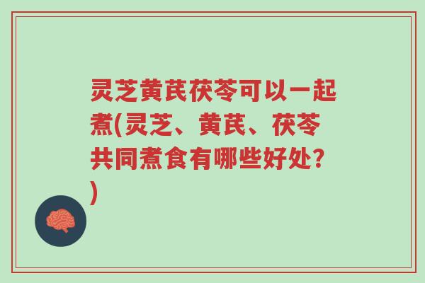 灵芝黄芪茯苓可以一起煮(灵芝、黄芪、茯苓共同煮食有哪些好处?)-第1张图片-超越 灵芝黄芪茯苓可以一起煮(灵芝、黄芪、茯苓共同煮食有哪些好处?)-第1张图片-超越
