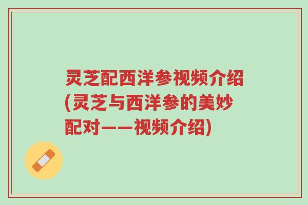 灵芝配西洋参视频介绍(灵芝与西洋参的美妙配对——视频介绍)-第1张图片-超越 灵芝配西洋参视频介绍(灵芝与西洋参的美妙配对——视频介绍)-第1张图片-超越