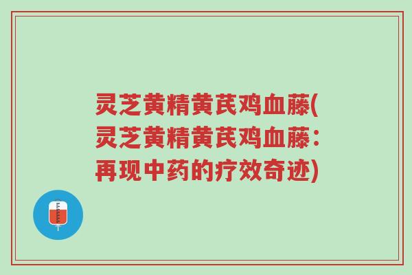 灵芝黄精黄芪鸡血藤(灵芝黄精黄芪鸡血藤:再现中药的疗效奇迹)-第1张图片-超越 灵芝黄精黄芪鸡血藤(灵芝黄精黄芪鸡血藤:再现中药的疗效奇迹)-第1张图片-超越